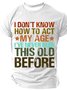 I Don't Know How To Act My Age I've Never Been This Old Before Cotton T-shirt